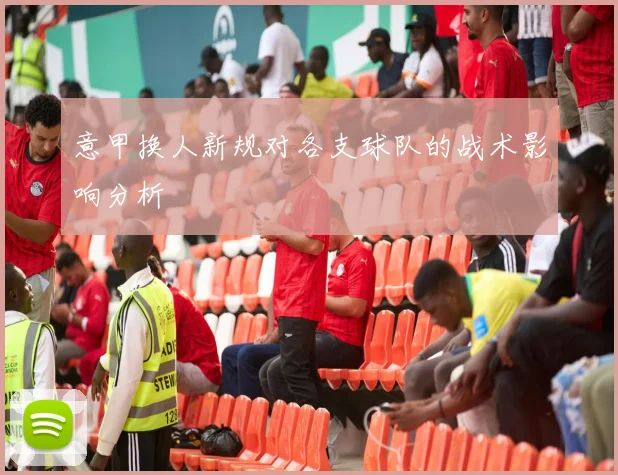 意甲换人新规对各支球队的战术影响分析