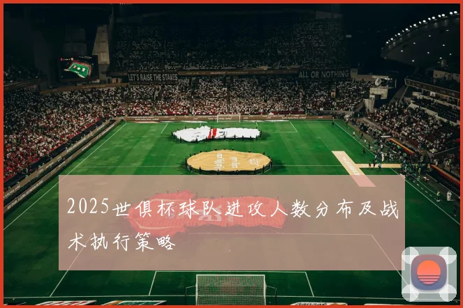 2025世俱杯球队进攻人数分布及战术执行策略