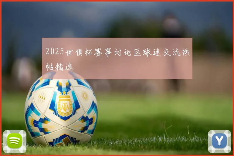 2025世俱杯赛事讨论区球迷交流热帖精选