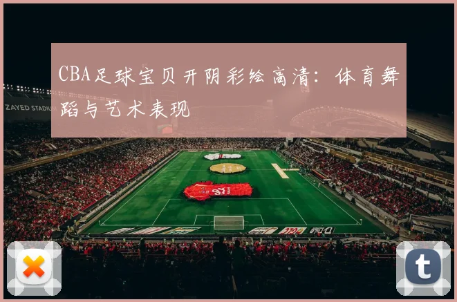 CBA足球宝贝开阴彩绘高清：体育舞蹈与艺术表现
