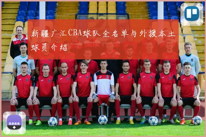 新疆广汇CBA球队全名单与外援本土球员介绍