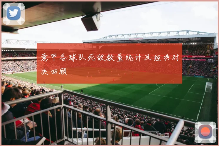 意甲各球队死敌数量统计及经典对决回顾