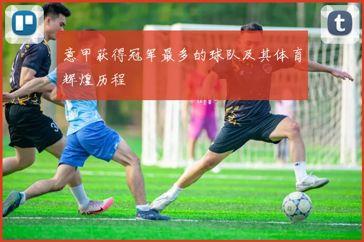 意甲获得冠军最多的球队及其体育辉煌历程