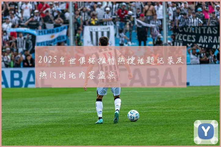 2025年世俱杯推特热搜话题记录及热门讨论内容盘点