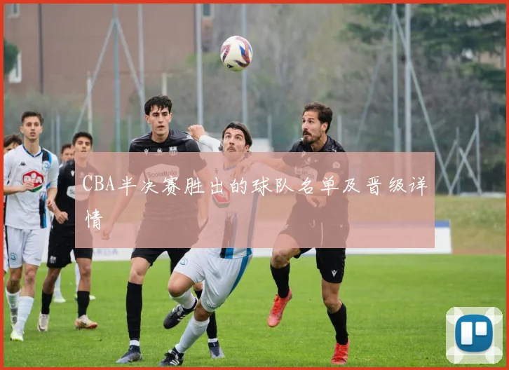 CBA半决赛胜出的球队名单及晋级详情