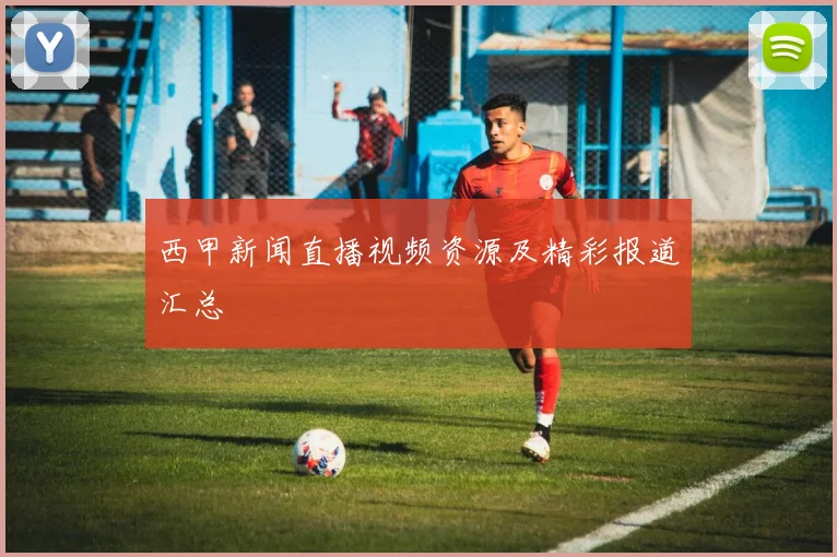 西甲新闻直播视频资源及精彩报道汇总