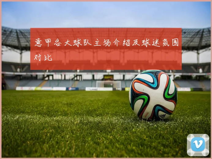 意甲各大球队主场介绍及球迷氛围对比