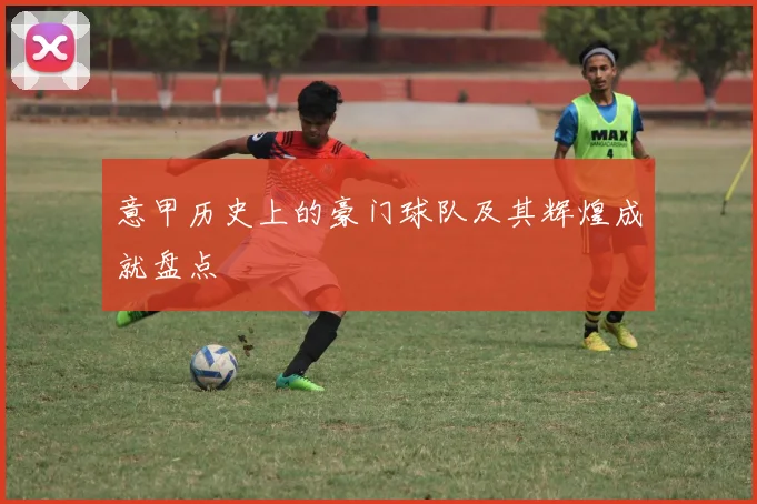 意甲历史上的豪门球队及其辉煌成就盘点