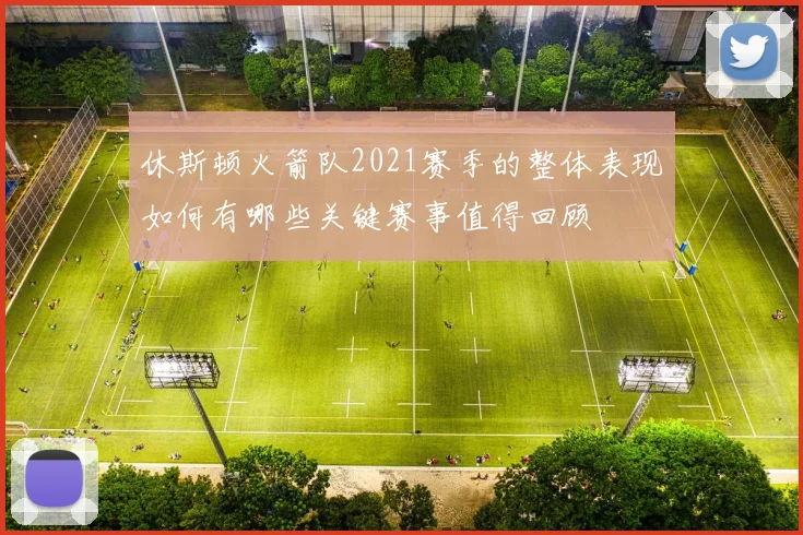 休斯顿火箭队2021赛季的整体表现如何有哪些关键赛事值得回顾