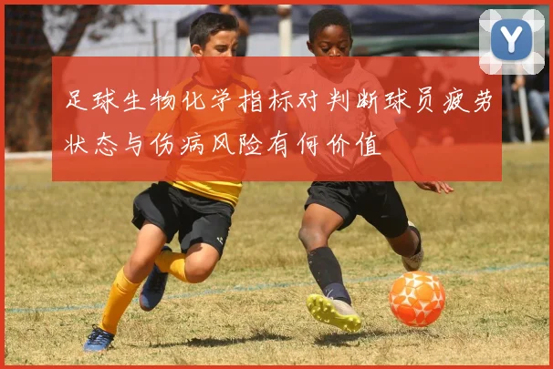 足球生物化学指标对判断球员疲劳状态与伤病风险有何价值