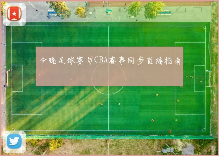 今晚足球赛与CBA赛事同步直播指南