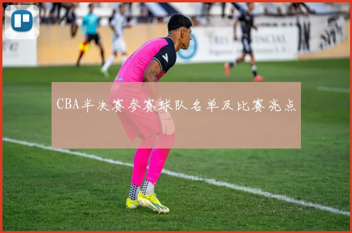 CBA半决赛参赛球队名单及比赛亮点